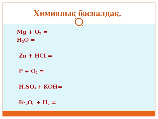 Mg + O 2 =   H 2 O =  Zn + HCl =  P + O 2 =  H 2 SO 4 + KOH=  Fe 2 O 3 + H 2 = Химиялық баспалдақ.