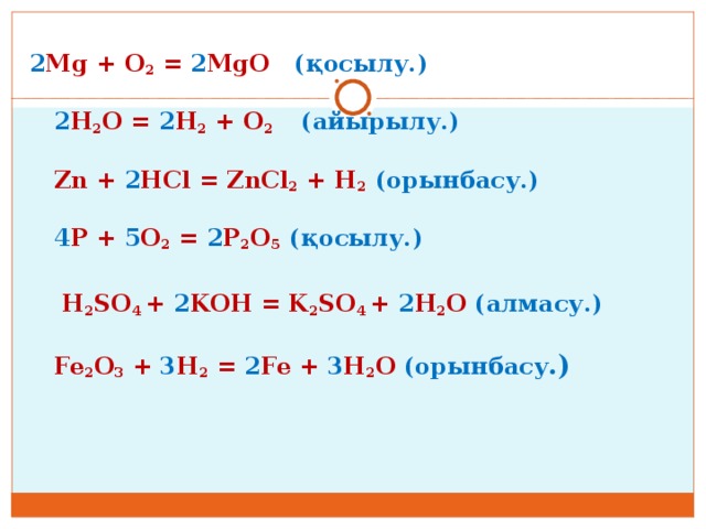 2 Mg + O 2 = 2 MgO  (қосылу.)  2 H 2 O = 2 H 2 + O 2 (айырылу.)  Zn + 2 HCl = ZnCl 2 + H 2 (орынбасу.)  4 P + 5 O 2 = 2 P 2 O 5 (қосылу.)  H 2 SO 4 + 2 KOH = K 2 SO 4 + 2 H 2 O  (алмасу.)  Fe 2 O 3 + 3 H 2 = 2 Fe + 3 H 2 O  (орынбасу .)