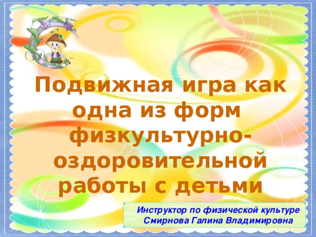 Подвижная игра как одна из форм физкультурно-оздоровительной работы с детьми Инструктор по физической культуре Смирнова Галина Владимировна