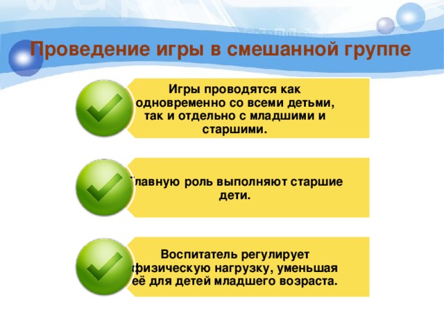 Игры проводятся как одновременно со всеми детьми, так и отдельно с младшими и старшими. Главную роль выполняют старшие дети. Воспитатель регулирует физическую нагрузку, уменьшая её для детей младшего возраста. Проведение игры в смешанной группе