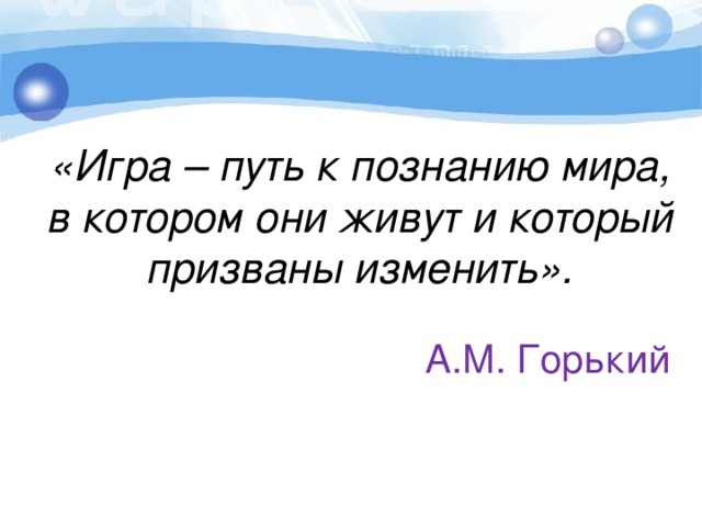 «Игра – путь к познанию мира, в котором они живут и который призваны изменить».    А.М. Горький