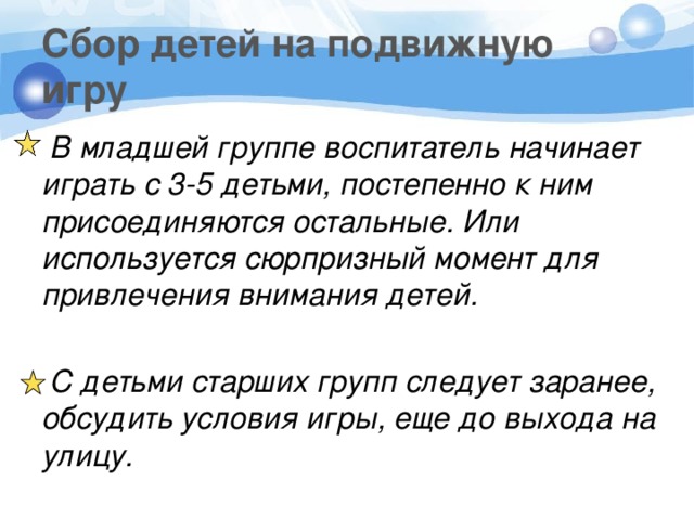 Сбор детей на подвижную игру  В младшей группе воспитатель начинает играть с 3-5 детьми, постепенно к ним присоединяются остальные. Или используется сюрпризный момент для привлечения внимания детей.  С детьми старших групп следует заранее, обсудить условия игры, еще до выхода на улицу.