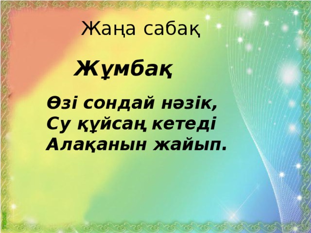 Жаңа сабақ Жұмбақ Өзі сондай нәзік, Су құйсаң кетеді  Алақанын жайып.