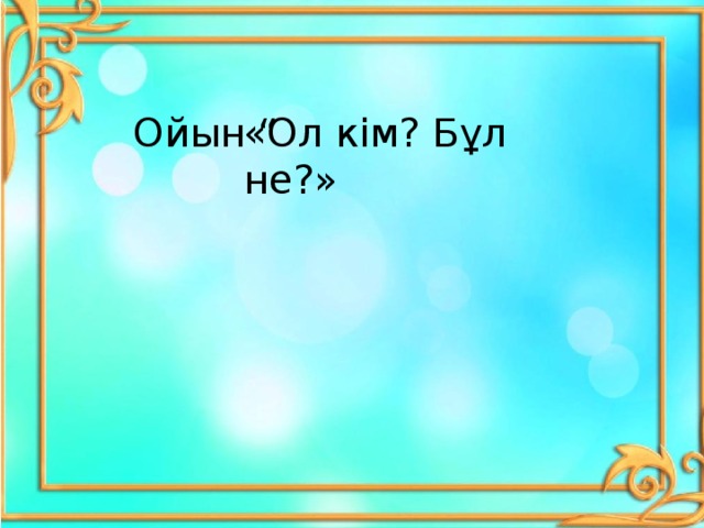 Ойын “ «Ол кім? Бұл не?»