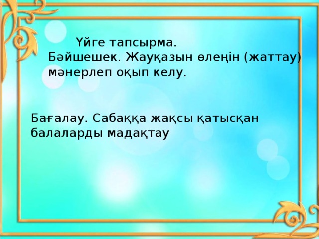 Үйге тапсырма.  Бәйшешек. Жауқазын өлеңін (жаттау) мәнерлеп оқып келу.    Бағалау. Сабаққа жақсы қатысқан балаларды мадақтау