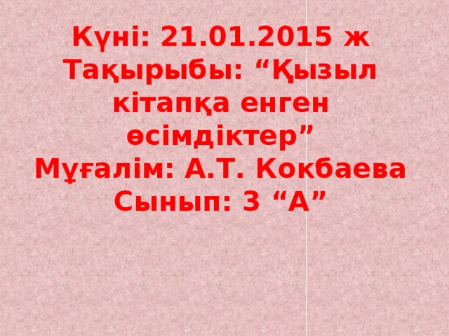 Күні: 21.01.2015 ж  Тақырыбы: “Қызыл кітапқа енген өсімдіктер”  Мұғалім: А.Т. Кокбаева  Сынып: 3 “А”