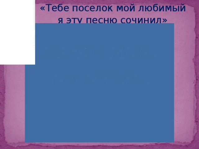 «Тебе поселок мой любимый я эту песню сочинил»