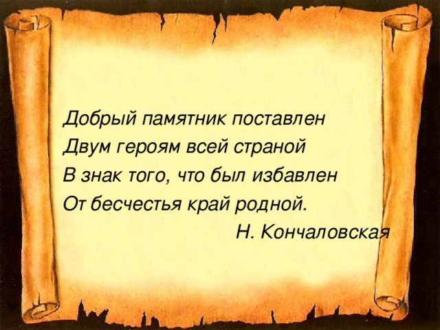 Добрый памятник поставлен Двум героям всей страной В знак того, что был избавлен От бесчестья край родной. Н. Кончаловская