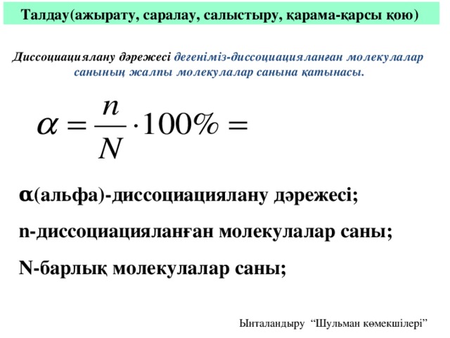 Талдау(ажырату, саралау, салыстыру, қарама-қарсы қою) Диссоциациялану дәрежесі дегеніміз-диссоциацияланған молекулалар санының жалпы молекулалар санына қатынасы. α(альфа)-диссоциациялану дәрежесі; n-диссоциацияланған молекулалар саны; N-барлық молекулалар саны; Ынталандыру “Шульман көмекшілері”