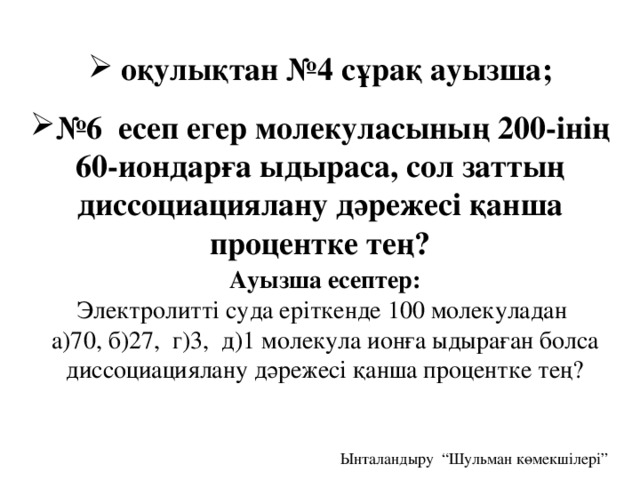 оқулықтан №4 сұрақ ауызша; № 6 есеп егер молекуласының 200-інің 60-иондарға ыдыраса, сол заттың диссоциациялану дәрежесі қанша процентке тең?