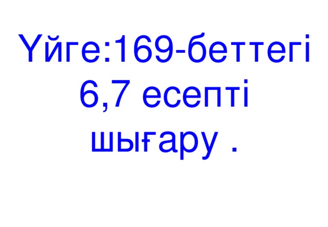 Үйге:169-беттегі 6,7 есепті шығару .