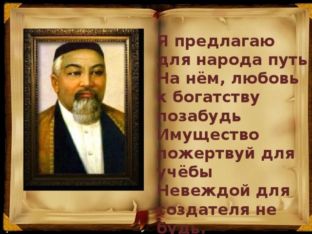 Я предлагаю для народа путь  На нём, любовь к богатству позабудь  Имущество пожертвуй для учёбы  Невеждой для создателя не будь.