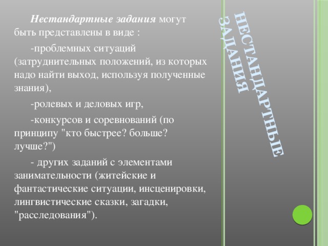 Нестандартные задания    Нестандартные задания могут быть представлены в виде :  -проблемных ситуаций (затруднительных положений, из которых надо найти выход, используя полученные знания),  -ролевых и деловых игр,   -конкурсов и соревнований (по принципу 