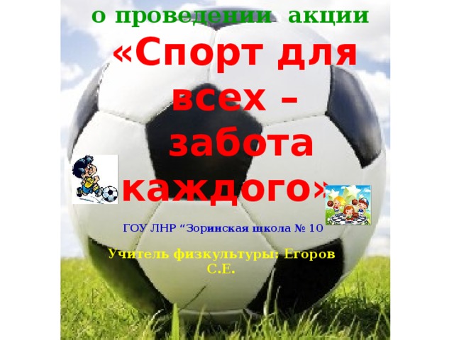 ОТЧЕТ  о проведении акции  «Спорт для всех –  забота каждого»  ГОУ ЛНР “Зоринская школа № 10  Учитель физкультуры: Егоров С.Е.