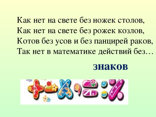 Как нет на свете без ножек столов, Как нет на свете без рожек козлов, Котов без усов и без панцирей раков, Так нет в математике действий без… знаков