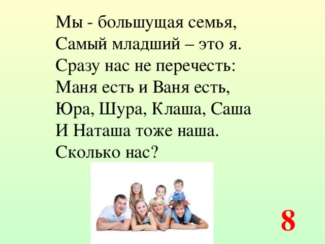 Мы - большущая семья, Самый младший – это я. Сразу нас не перечесть: Маня есть и Ваня есть, Юра, Шура, Клаша, Саша И Наташа тоже наша. Сколько нас?  8