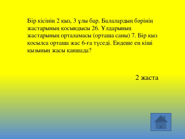 Бір кісінің 2 қыз, 3 ұлы бар. Балалардың бәрінің жастарының қосындысы 26. Ұлдарының жастарының орталамасы (орташа саны) 7. Бір қыз қосылса орташа жас 6-ға түседі. Ендеше ең кіші қызының жасы қаншада? 2 жаста