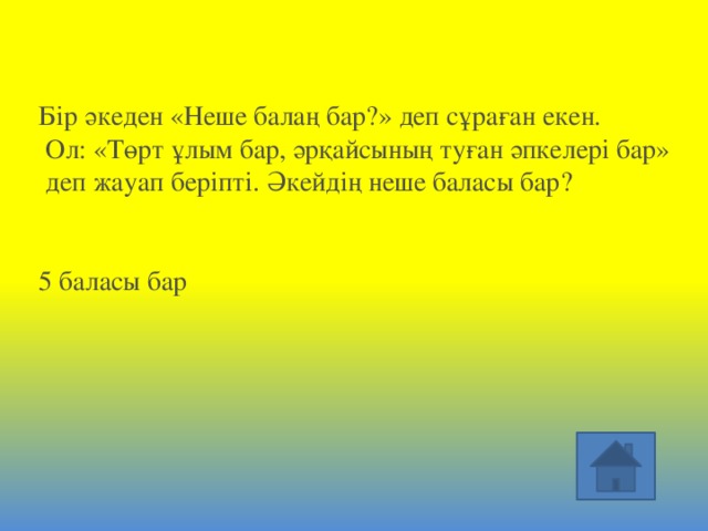 Бір әкеден «Неше балаң бар?» деп сұраған екен.  Ол: «Төрт ұлым бар, әрқайсының туған әпкелері бар»  деп жауап беріпті. Әкейдің неше баласы бар?     5 баласы бар 