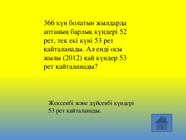 366 күн болатын жылдарда аптаның барлық күндері 52 рет, тек екі күні 53 рет қайталанады. Ал енді осы жылы (2012) қай күндер 53 рет қайталанады? Жексенбі және дүйсенбі күндері 53 рет қайталанады.