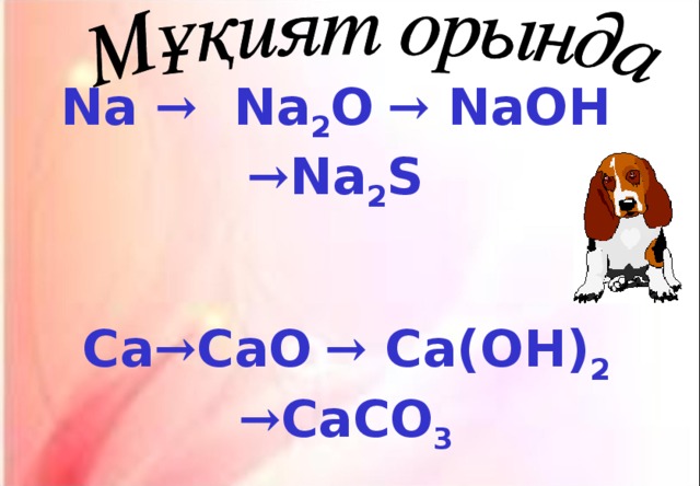 Na →  Na 2 O → NaOH → Na 2 S Ca → CaO → Ca ( OH ) 2 → CaCO 3