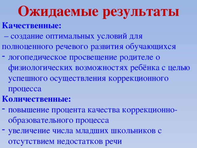 Ожидаемые результаты Качественные: – создание оптимальных условий для полноценного речевого развития обучающихся логопедическое просвещение родителе о физиологических возможностях ребёнка с целью успешного осуществления коррекционного процесса Количественные: