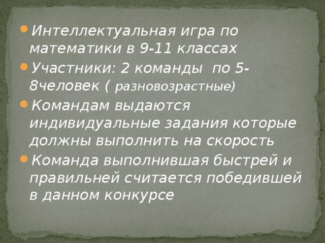 Интеллектуальная игра по математики в 9-11 классах Участники: 2 команды по 5-8человек ( разновозрастные)  Командам выдаются индивидуальные задания которые должны выполнить на скорость Команда выполнившая быстрей и правильней считается победившей в данном конкурсе