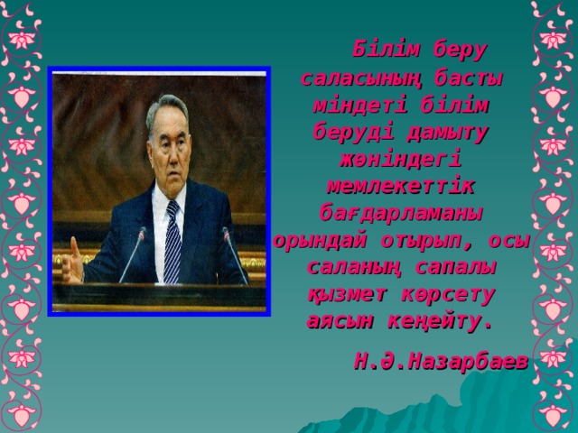 Білім беру саласының басты міндеті білім беруді дамыту жөніндегі мемлекеттік бағдарламаны орындай отырып, осы саланың сапалы қызмет көрсету аясын кеңейту. Н.Ә.Назарбаев