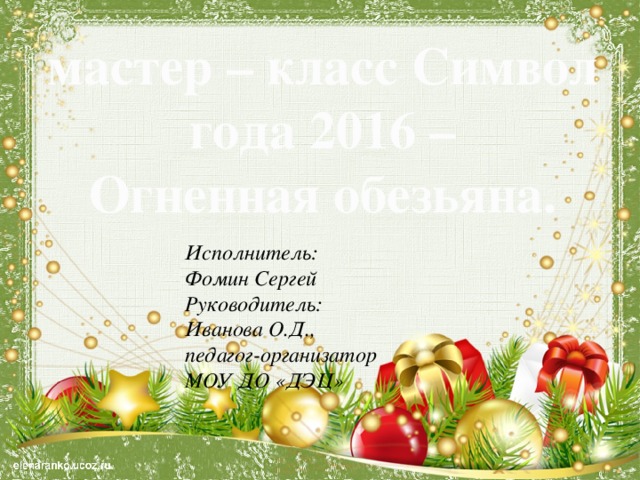 мастер – класс Символ года 2016 – Огненная обезьяна. Исполнитель: Фомин Сергей Руководитель: Иванова О.Д., педагог-организатор МОУ ДО «ДЭЦ»