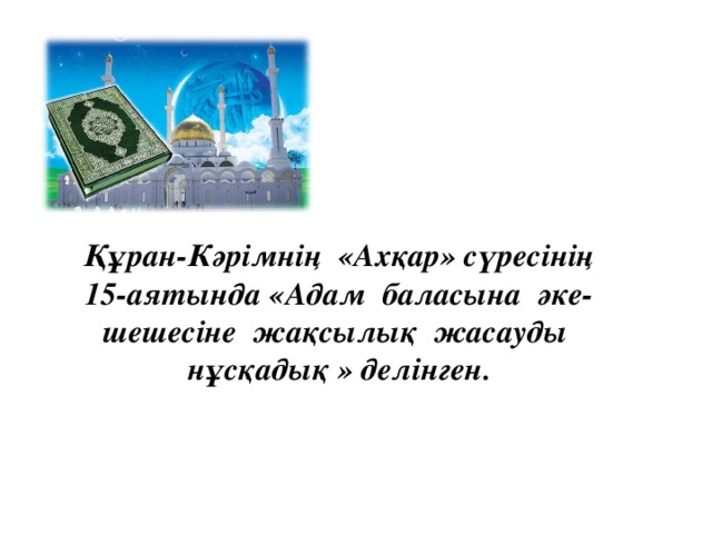 Құран-Кәрімнің «Ахқар» сүресінің 15-аятында «Адам баласына әке-шешесіне жақсылық жасауды нұсқадық » делінген.