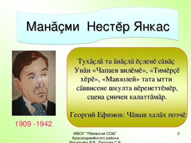 Ман ăҫ ми Нест ĕ р Янкас Тух ăҫ л ă та ă н ăҫ л ă ĕҫленĕ сăвăҫ Унăн «Чапаев вилĕмĕ», «Тимĕрҫĕ хĕрĕ», «Мавзолей» тата ытти сăввисене шкулта вĕренеттĕмĕр, сцена ҫинчен калаттăмăр.  Георгий Ефимов: Чăваш халăх поэчĕ 1909 -1942 МБОУ 