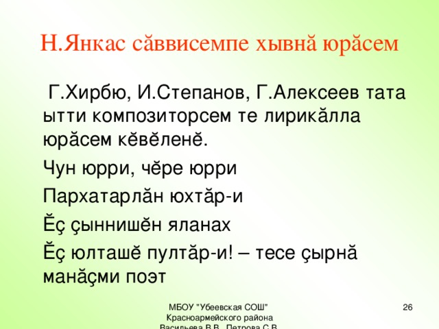 Н.Янкас сăввисемпе хывнă юрăсем  Г.Хирбю, И.Степанов, Г.Алексеев тата ытти композиторсем те лирикăлла юрăсем кĕвĕленĕ.  Чун юрри, чĕре юрри  Пархатарлăн юхтăр-и  Ĕҫ ҫыннишĕн яланах  Ĕҫ юлташĕ пултăр-и! – тесе ҫырнă манăҫми поэт МБОУ 