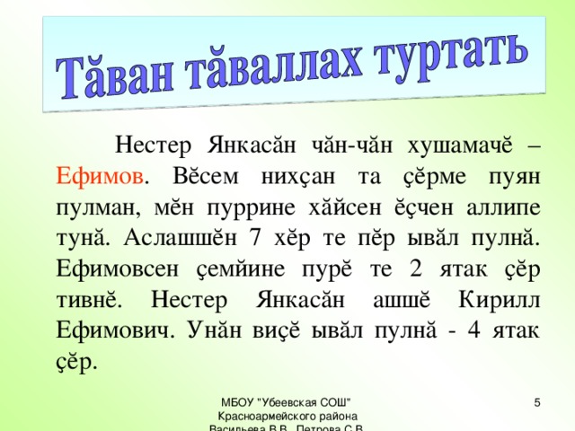 Нестер Янкасăн чăн-чăн хушамачĕ – Ефимов . Вĕсем нихҫан та ҫĕрме пуян пулман, мĕн пуррине хăйсен ĕҫчен аллипе тунă. Аслашшĕн 7 хĕр те пĕр ывăл пулнă. Ефимовсен ҫемйине пурĕ те 2 ятак ҫĕр тивнĕ. Нестер Янкасăн ашшĕ Кирилл Ефимович. Унăн виҫĕ ывăл пулнă - 4 ятак ҫĕр.   МБОУ 