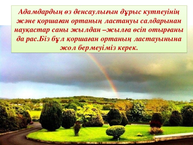 Адамдардың өз денсаулығын дұрыс кутпеуінің және қоршаған ортаның ластануы салдарынан науқастар саны жылдан –жылға өсіп отырғаны да рас.Біз бұл қоршаған ортаның ластауынына жол бермеуіміз керек.