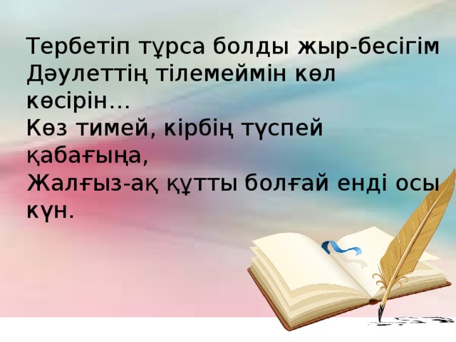 Тербетіп тұрса болды жыр-бесігім Дәулеттің тілемеймін көл көсірін… Көз тимей, кірбің түспей қабағыңа, Жалғыз-ақ құтты болғай енді осы күн.