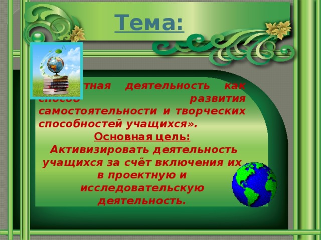 Тема: «Проектная деятельность как способ развития самостоятельности и творческих способностей учащихся». Основная цель:  Активизировать деятельность учащихся за счёт включения их в проектную и исследовательскую деятельность.