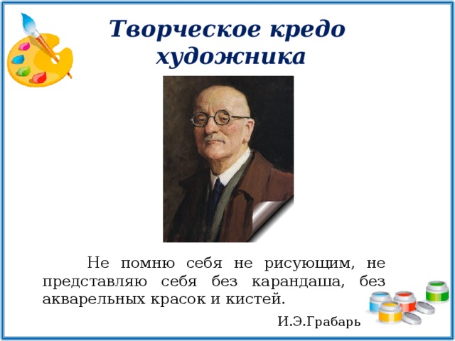 Творческое кредо  художника Не помню себя не рисующим, не представляю себя без карандаша, без акварельных красок и кистей. И.Э.Грабарь