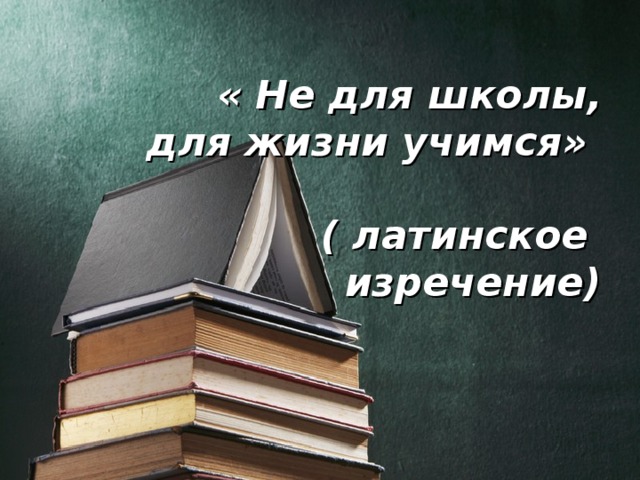 « Не для школы,  для жизни учимся»   ( латинское  изречение)