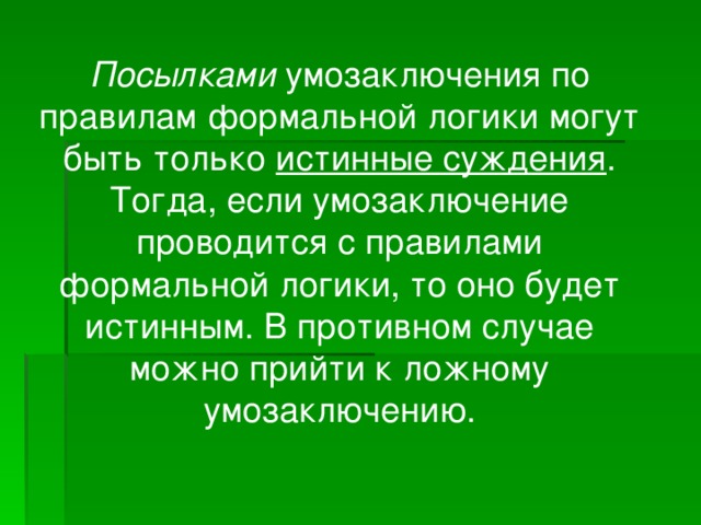 Посылками умозаключения по правилам формальной логики могут быть только истинные суждения . Тогда, если умозаключение проводится с правилами формальной логики, то оно будет истинным. В противном случае можно прийти к ложному умозаключению.