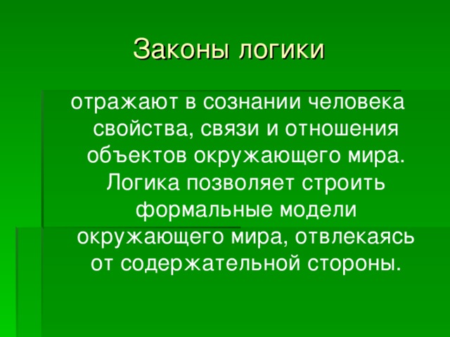 Законы логики отражают в сознании человека свойства, связи и отношения объектов окружающего мира. Логика позволяет строить формальные модели окружающего мира, отвлекаясь от содержательной стороны.