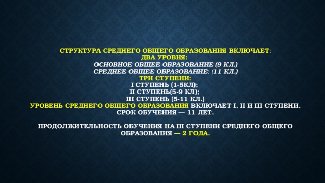 Структура среднего общего образования включает :  два уровня:  основное общее образование (9 кл.)  среднее общее образование ; ( 11 кл.)  три ступени:  I ступень (1-5кл);  II ступень(5-9 кл);  III ступень (5-11 кл.)  Уровень среднего общего образования включает I, II и III ступени.  Срок обучения — 11 лет.   Продолжительность обучения на III ступени среднего общего  образования — 2 года.