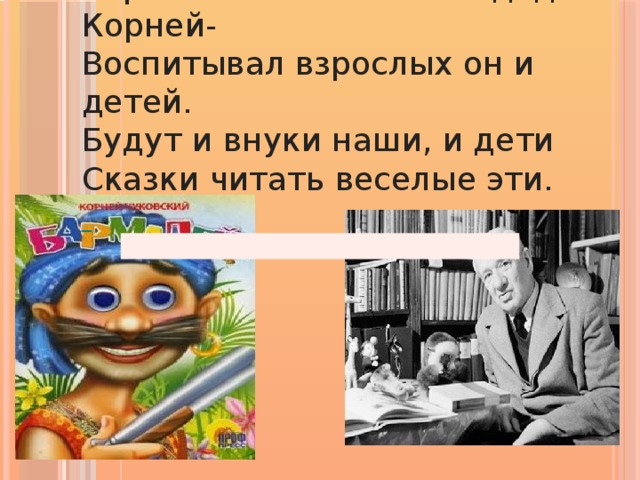 Хорошие книжки писал дед Корней-  Воспитывал взрослых он и детей.  Будут и внуки наши, и дети  Сказки читать веселые эти.  