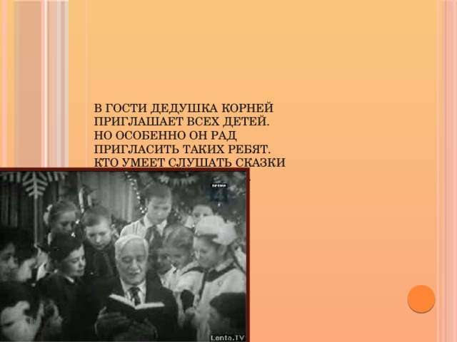 В гости дедушка Корней  Приглашает всех детей.  Но особенно он рад   Пригласить таких ребят.  Кто умеет слушать сказки  Или любит их читать. 