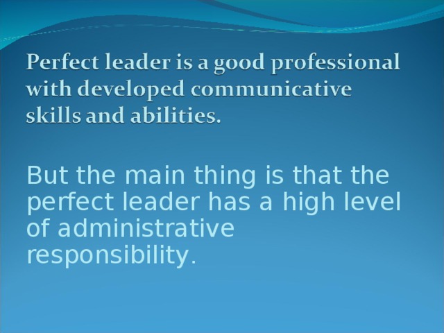 But the main thing is that the perfect leader has a high level of administrative responsibility .