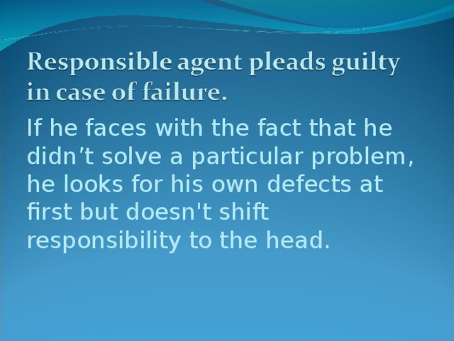 If he faces with the fact that he didn’t solve a particular problem, he looks for his own defects at first but doesn't shift responsibility to the head.