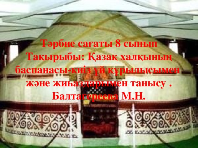 Тәрбие сағаты 8 сынып Тақырыбы: Қазақ халқының баспанасы-киіз үй құрылысымен және жиһаздарымен танысу . Балтагереева М.Н.