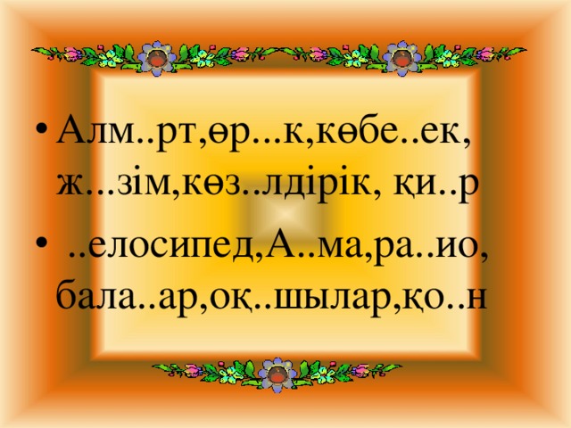 Алм..рт,өр...к,көбе..ек, ж...зім,көз..лдірік, қи..р   ..елосипед,А..ма,ра..ио, бала..ар,оқ..шылар,қо..н