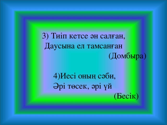 3) Тиіп кетсе ән салған, Даусына ел тамсанған  (Домбыра)    4)Иесі оның сәби, Әрі төсек, әрі үй  (Бесік)  