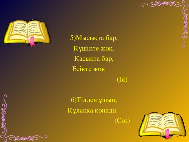 5)Мысықта бар, Күшікте жоқ. Қасықта бар, Есікте жоқ  (Ы)   6)Тілден ұшып, Құлаққа қонады  (Сөз)