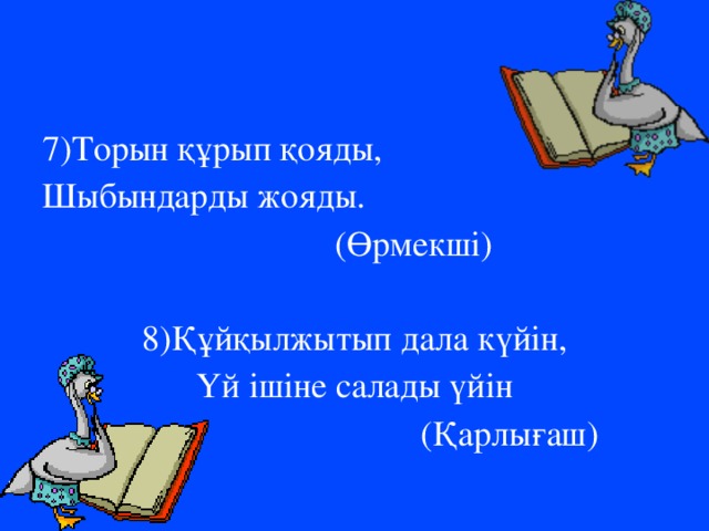 7)Торын құрып қояды, Шыбындарды жояды.  (Өрмекші)   8)Құйқылжытып дала күйін, Үй ішіне салады үйін  (Қарлығаш)