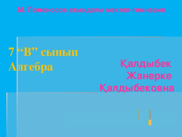 М. Ломоносов атындағы мектеп-гимназия 7 “В” сынып Алгебра Қалдыбек Жанерке Қалдыбековна